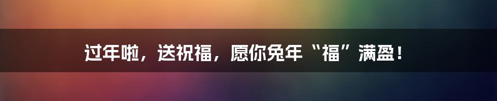 过年啦，送祝福，愿你兔年“福”满盈！