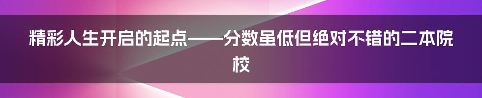 精彩人生开启的起点——分数虽低但绝对不错的二本院校