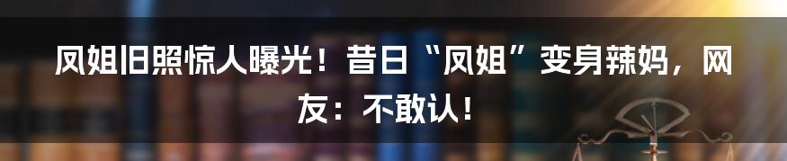 凤姐旧照惊人曝光！昔日“凤姐”变身辣妈，网友：不敢认！