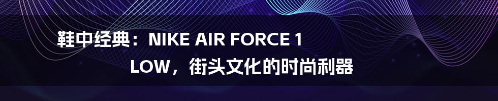 鞋中经典：NIKE AIR FORCE 1 LOW，街头文化的时尚利器