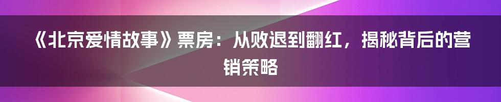 《北京爱情故事》票房：从败退到翻红，揭秘背后的营销策略