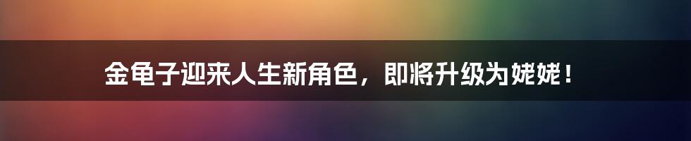 金龟子迎来人生新角色，即将升级为姥姥！