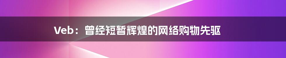 Veb：曾经短暂辉煌的网络购物先驱