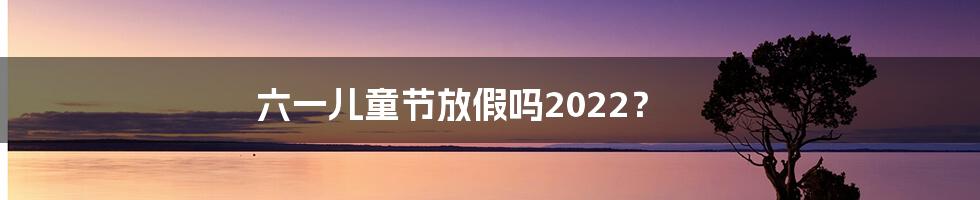 六一儿童节放假吗2022？