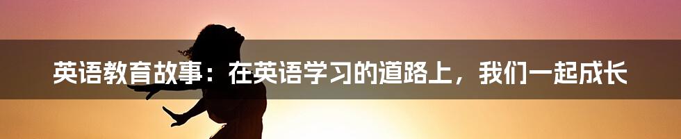 英语教育故事：在英语学习的道路上，我们一起成长