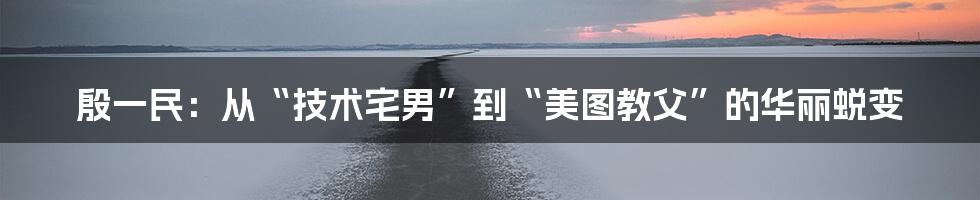 殷一民：从“技术宅男”到“美图教父”的华丽蜕变