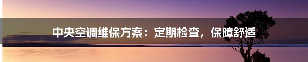 中央空调维保方案：定期检查，保障舒适