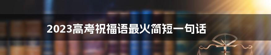 2023高考祝福语最火简短一句话