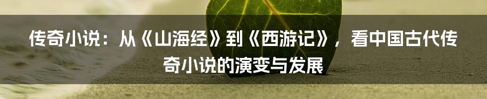 传奇小说：从《山海经》到《西游记》，看中国古代传奇小说的演变与发展