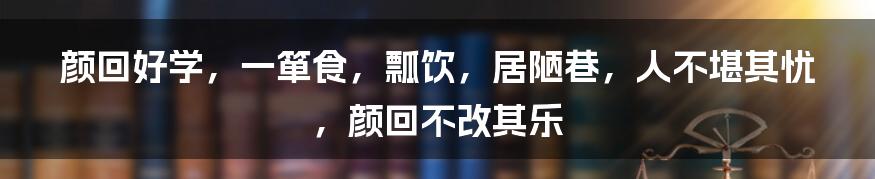 颜回好学，一箪食，瓢饮，居陋巷，人不堪其忧，颜回不改其乐