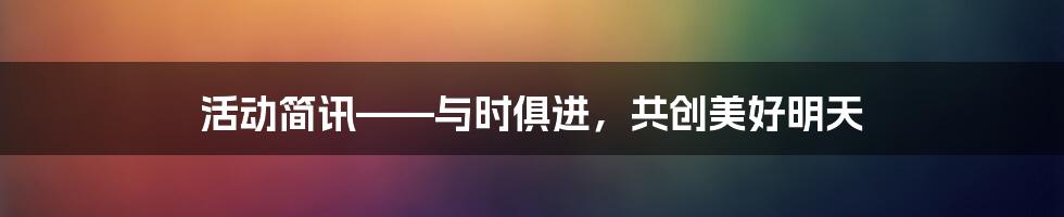 活动简讯——与时俱进，共创美好明天