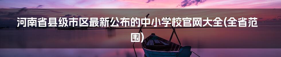 河南省县级市区最新公布的中小学校官网大全(全省范围)