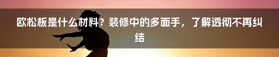 欧松板是什么材料？装修中的多面手，了解透彻不再纠结