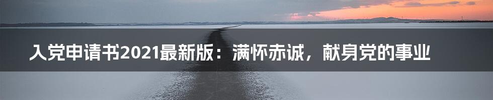 入党申请书2021最新版：满怀赤诚，献身党的事业