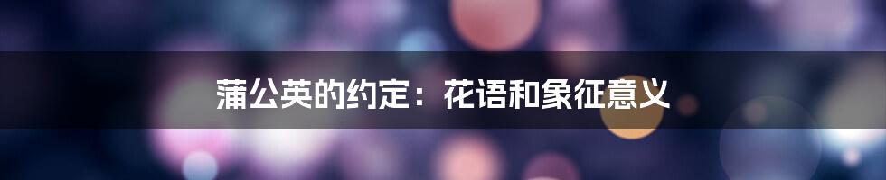 蒲公英的约定：花语和象征意义