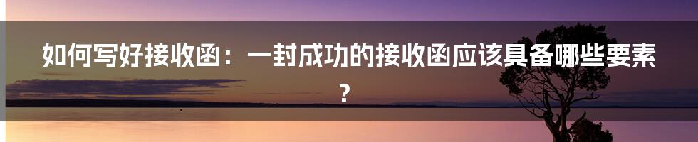 如何写好接收函：一封成功的接收函应该具备哪些要素？