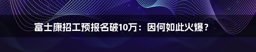 富士康招工预报名破10万：因何如此火爆？