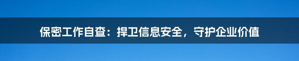 保密工作自查：捍卫信息安全，守护企业价值