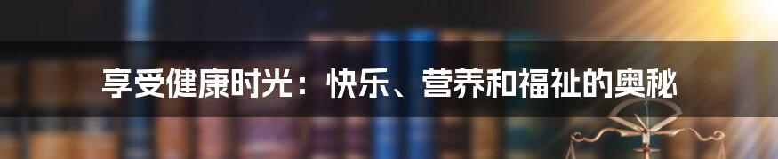 享受健康时光：快乐、营养和福祉的奥秘