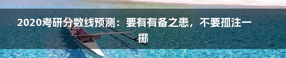 2020考研分数线预测：要有有备之患，不要孤注一掷