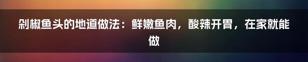 剁椒鱼头的地道做法：鲜嫩鱼肉，酸辣开胃，在家就能做