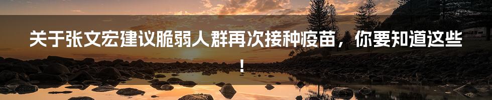 关于张文宏建议脆弱人群再次接种疫苗，你要知道这些！