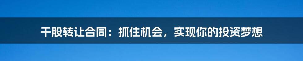 干股转让合同：抓住机会，实现你的投资梦想