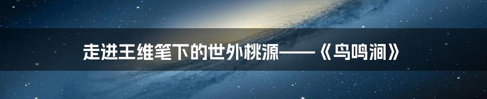 走进王维笔下的世外桃源——《鸟鸣涧》