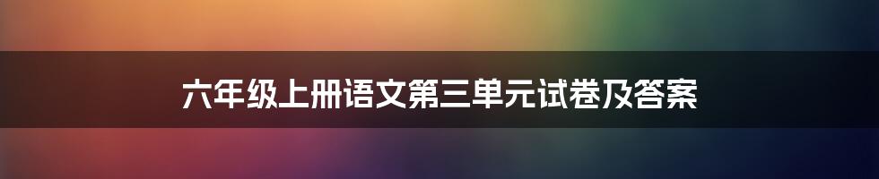 六年级上册语文第三单元试卷及答案