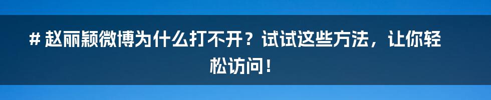 # 赵丽颖微博为什么打不开？试试这些方法，让你轻松访问！