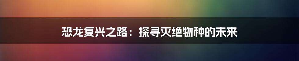 恐龙复兴之路：探寻灭绝物种的未来