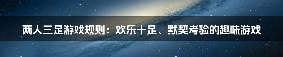 两人三足游戏规则：欢乐十足、默契考验的趣味游戏