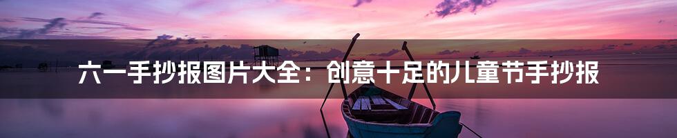 六一手抄报图片大全：创意十足的儿童节手抄报