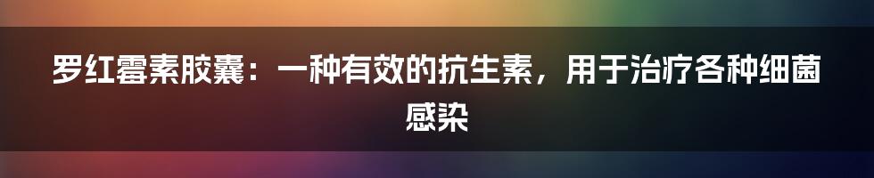 罗红霉素胶囊：一种有效的抗生素，用于治疗各种细菌感染