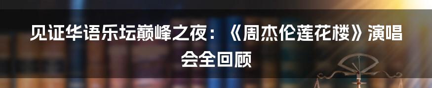 见证华语乐坛巅峰之夜：《周杰伦莲花楼》演唱会全回顾