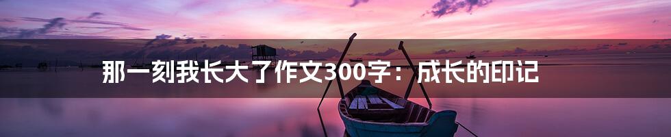 那一刻我长大了作文300字：成长的印记