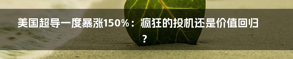 美国超导一度暴涨150%：疯狂的投机还是价值回归？