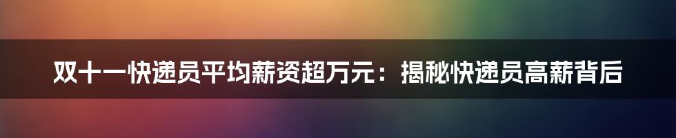 双十一快递员平均薪资超万元：揭秘快递员高薪背后