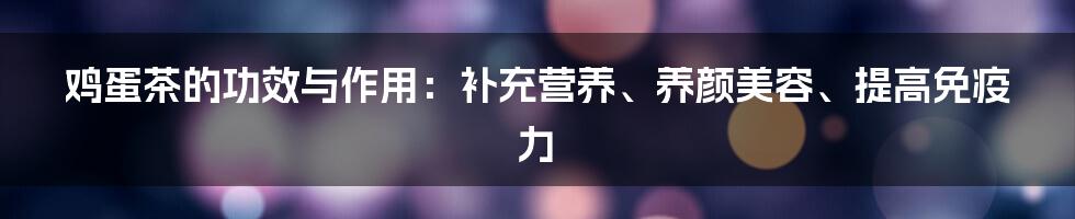 鸡蛋茶的功效与作用：补充营养、养颜美容、提高免疫力