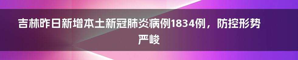 吉林昨日新增本土新冠肺炎病例1834例，防控形势严峻