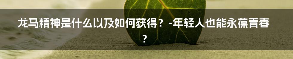 龙马精神是什么以及如何获得？-年轻人也能永葆青春？