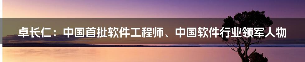 卓长仁：中国首批软件工程师、中国软件行业领军人物