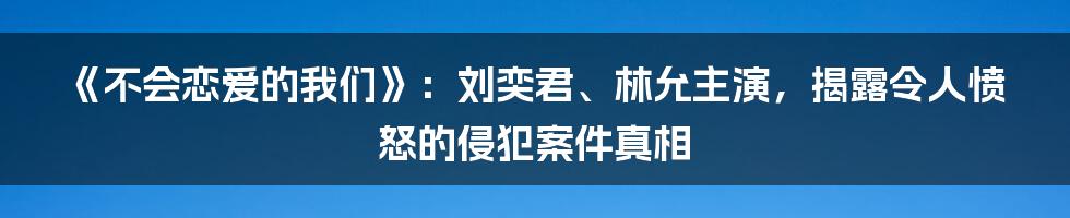 《不会恋爱的我们》：刘奕君、林允主演，揭露令人愤怒的侵犯案件真相