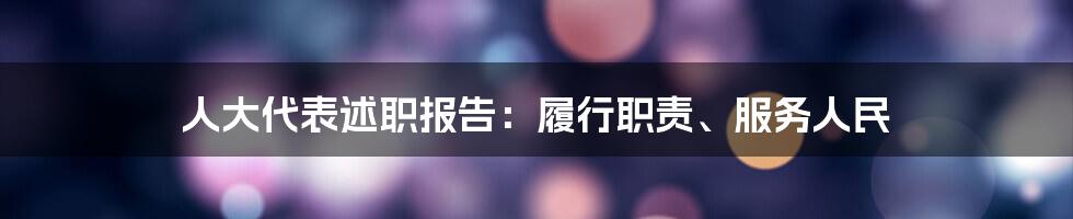 人大代表述职报告：履行职责、服务人民