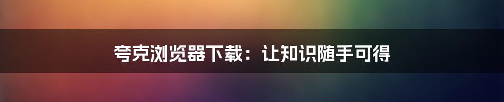 夸克浏览器下载：让知识随手可得