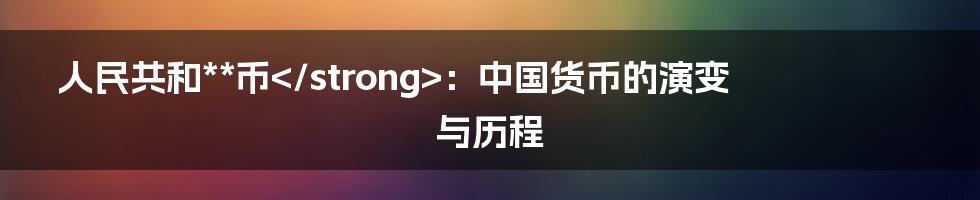 人民共和**币</strong>：中国货币的演变与历程