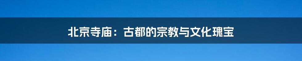 北京寺庙：古都的宗教与文化瑰宝