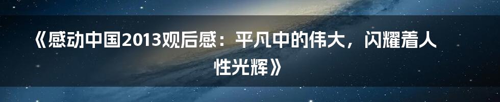 《感动中国2013观后感：平凡中的伟大，闪耀着人性光辉》