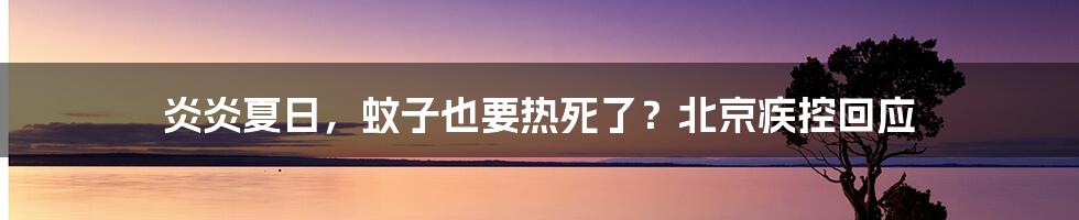 炎炎夏日，蚊子也要热死了？北京疾控回应