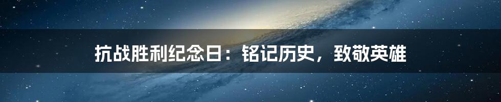 抗战胜利纪念日：铭记历史，致敬英雄